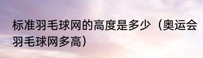 标准羽毛球网的高度是多少（奥运会羽毛球网多高）