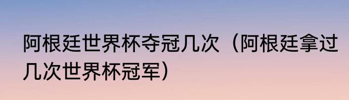 阿根廷世界杯夺冠几次（阿根廷拿过几次世界杯冠军）