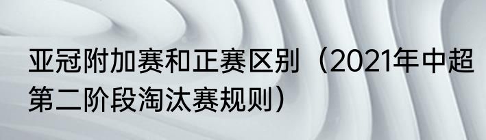 亚冠附加赛和正赛区别（2021年中超第二阶段淘汰赛规则）