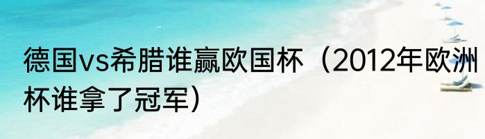 德国vs希腊谁赢欧国杯（2012年欧洲杯谁拿了冠军）