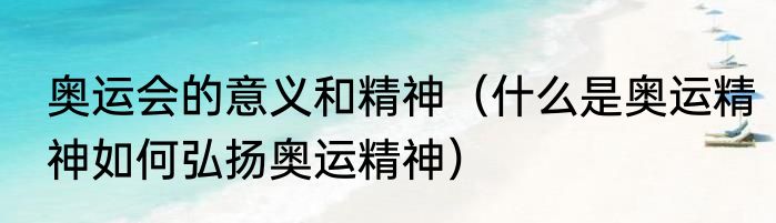 奥运会的意义和精神（什么是奥运精神如何弘扬奥运精神）