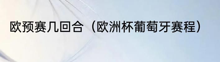 欧预赛几回合（欧洲杯葡萄牙赛程）