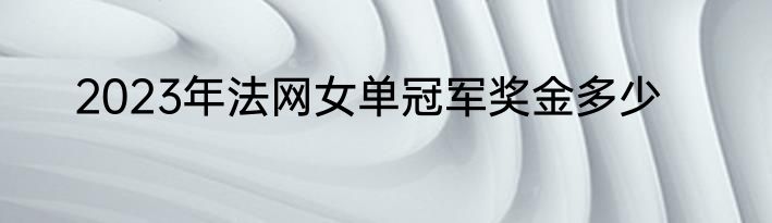 2023年法网女单冠军奖金多少