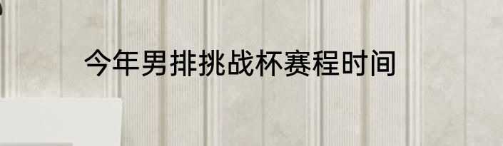 今年男排挑战杯赛程时间