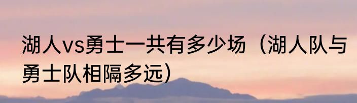 湖人vs勇士一共有多少场（湖人队与勇士队相隔多远）