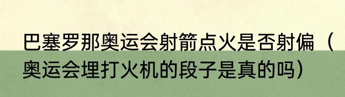 巴塞罗那奥运会射箭点火是否射偏（奥运会埋打火机的段子是真的吗）
