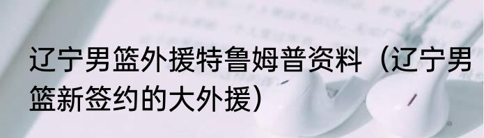 辽宁男篮外援特鲁姆普资料（辽宁男篮新签约的大外援）