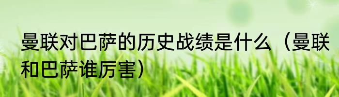 曼联对巴萨的历史战绩是什么（曼联和巴萨谁厉害）