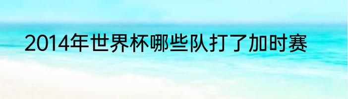 2014年世界杯哪些队打了加时赛