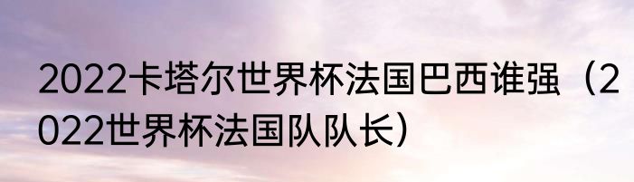 2022卡塔尔世界杯法国巴西谁强（2022世界杯法国队队长）