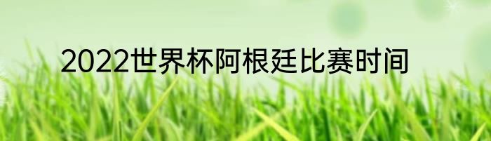 2022世界杯阿根廷比赛时间