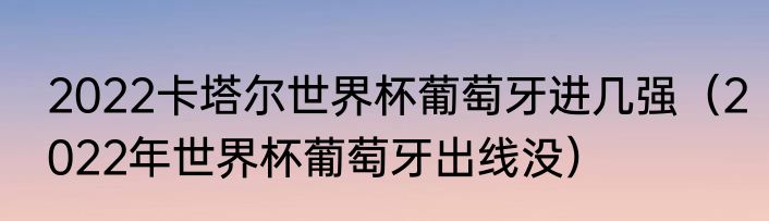 2022卡塔尔世界杯葡萄牙进几强（2022年世界杯葡萄牙出线没）