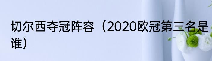 切尔西夺冠阵容（2020欧冠第三名是谁）