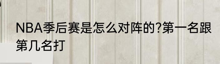 NBA季后赛是怎么对阵的?第一名跟第几名打