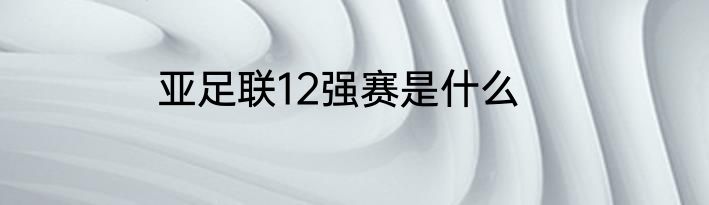 亚足联12强赛是什么