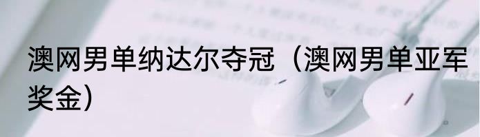 澳网男单纳达尔夺冠（澳网男单亚军奖金）