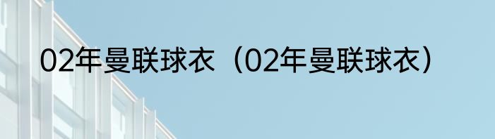 02年曼联球衣（02年曼联球衣）