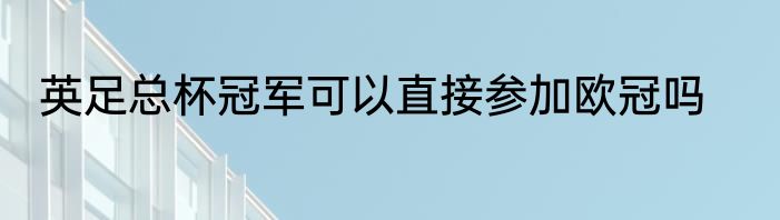 英足总杯冠军可以直接参加欧冠吗