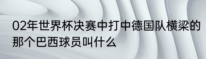 02年世界杯决赛中打中德国队横梁的那个巴西球员叫什么