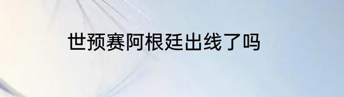 世预赛阿根廷出线了吗