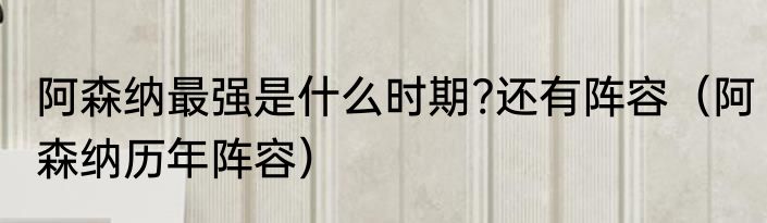 阿森纳最强是什么时期?还有阵容（阿森纳历年阵容）