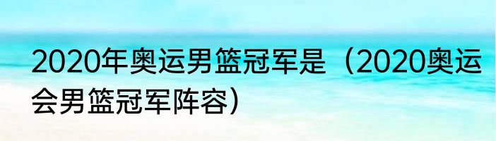 2020年奥运男篮冠军是（2020奥运会男篮冠军阵容）