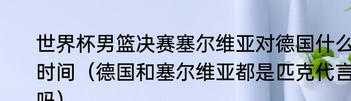 世界杯男篮决赛塞尔维亚对德国什么时间（德国和塞尔维亚都是匹克代言吗）