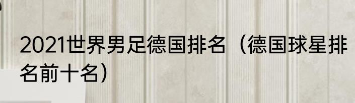 2021世界男足德国排名（德国球星排名前十名）