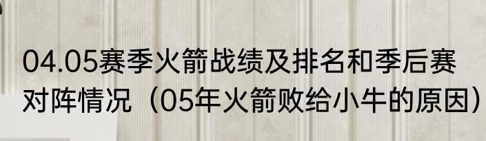 04.05赛季火箭战绩及排名和季后赛对阵情况（05年火箭败给小牛的原因）