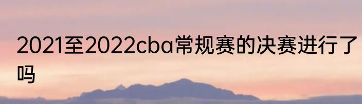 2021至2022cba常规赛的决赛进行了吗