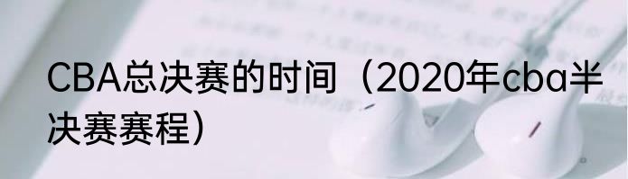 CBA总决赛的时间（2020年cba半决赛赛程）