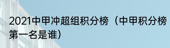 2021中甲冲超组积分榜（中甲积分榜第一名是谁）