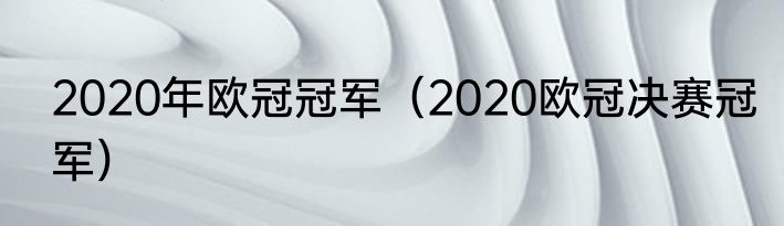 2020年欧冠冠军（2020欧冠决赛冠军）
