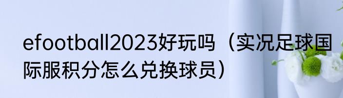 efootball2023好玩吗（实况足球国际服积分怎么兑换球员）