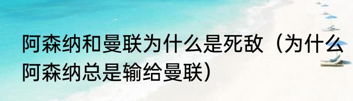 阿森纳和曼联为什么是死敌（为什么阿森纳总是输给曼联）