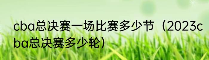 cba总决赛一场比赛多少节（2023cba总决赛多少轮）