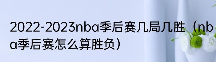 2022-2023nba季后赛几局几胜（nba季后赛怎么算胜负）