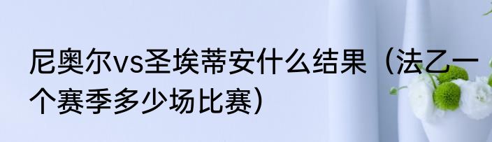 尼奥尔vs圣埃蒂安什么结果（法乙一个赛季多少场比赛）