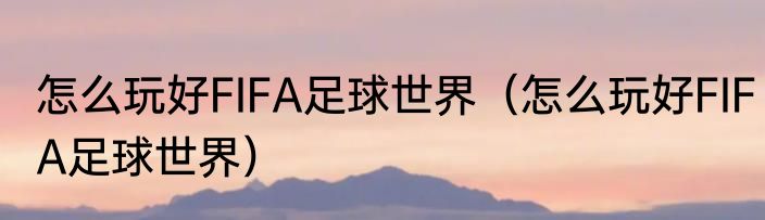 怎么玩好FIFA足球世界（怎么玩好FIFA足球世界）