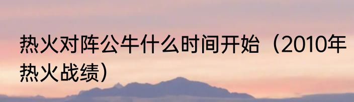 热火对阵公牛什么时间开始（2010年热火战绩）