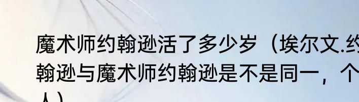 魔术师约翰逊活了多少岁（埃尔文.约翰逊与魔术师约翰逊是不是同一，个人）