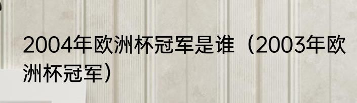 2004年欧洲杯冠军是谁（2003年欧洲杯冠军）