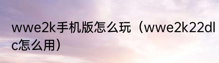 wwe2k手机版怎么玩（wwe2k22dlc怎么用）