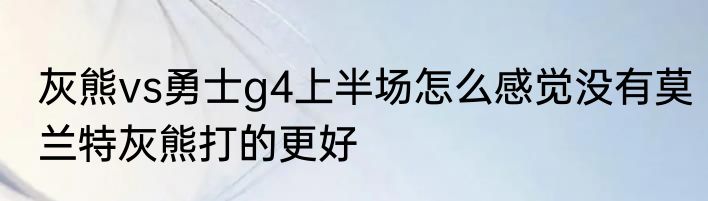 灰熊vs勇士g4上半场怎么感觉没有莫兰特灰熊打的更好