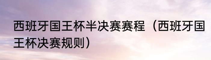 西班牙国王杯半决赛赛程（西班牙国王杯决赛规则）