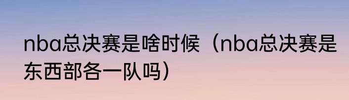 nba总决赛是啥时候（nba总决赛是东西部各一队吗）