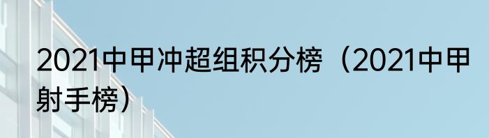 2021中甲冲超组积分榜（2021中甲射手榜）