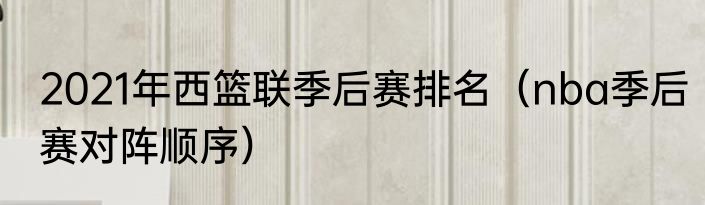 2021年西篮联季后赛排名（nba季后赛对阵顺序）