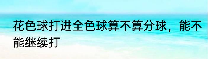 花色球打进全色球算不算分球，能不能继续打