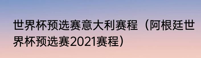 世界杯预选赛意大利赛程（阿根廷世界杯预选赛2021赛程）